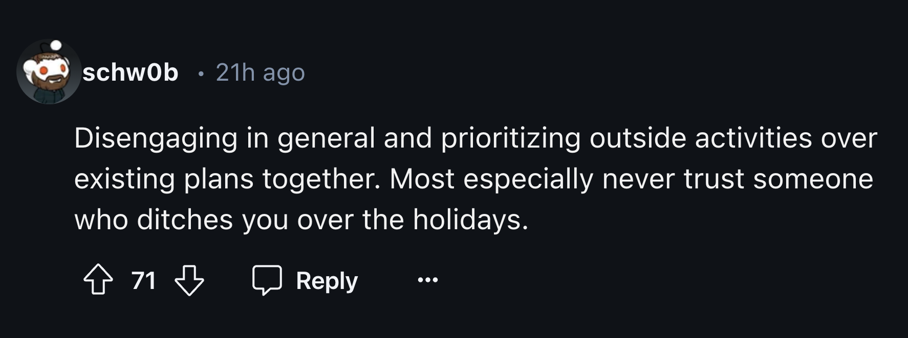 schwOb 21h ago Disengaging in general and prioritizing outside activities over existing plans together. Most especially never trust someone who ditches you over the holidays. 71